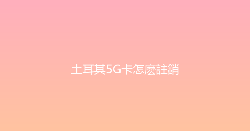 土耳其5G卡怎麽註銷 