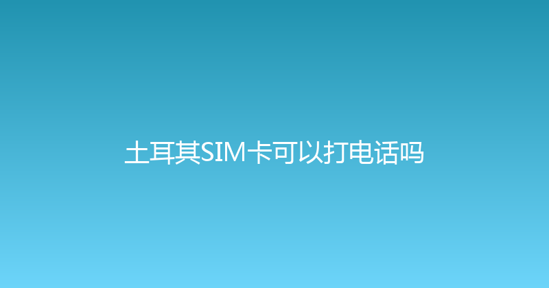 土耳其SIM卡可以打电话吗 