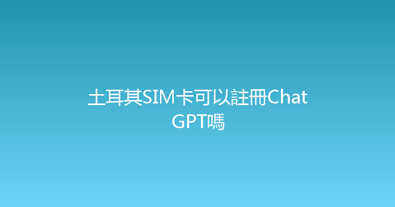 土耳其SIM卡可以註冊ChatGPT嗎 