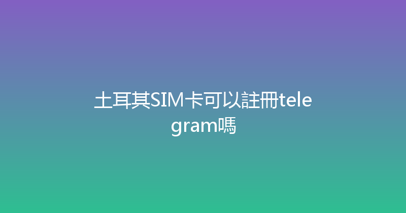 土耳其SIM卡可以註冊telegram嗎 