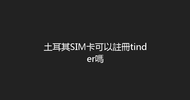 土耳其SIM卡可以註冊tinder嗎 