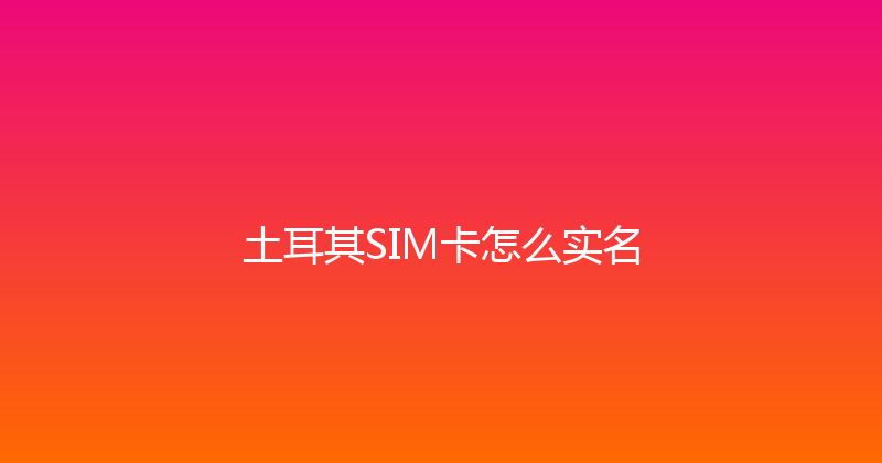 土耳其SIM卡怎么实名 