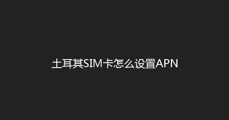 土耳其SIM卡怎么设置APN 