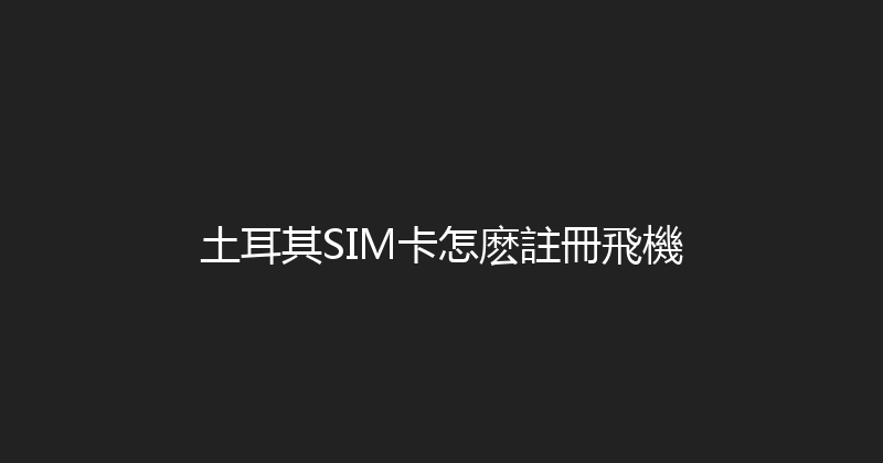 土耳其SIM卡怎麽註冊飛機 