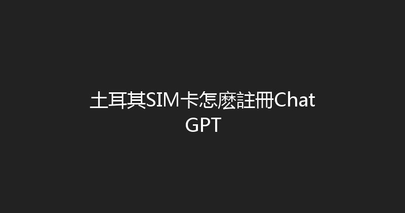 土耳其SIM卡怎麽註冊ChatGPT 