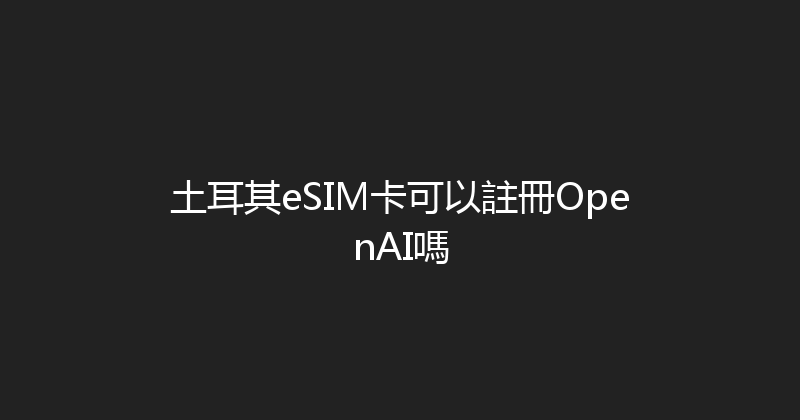 土耳其eSIM卡可以註冊OpenAI嗎 