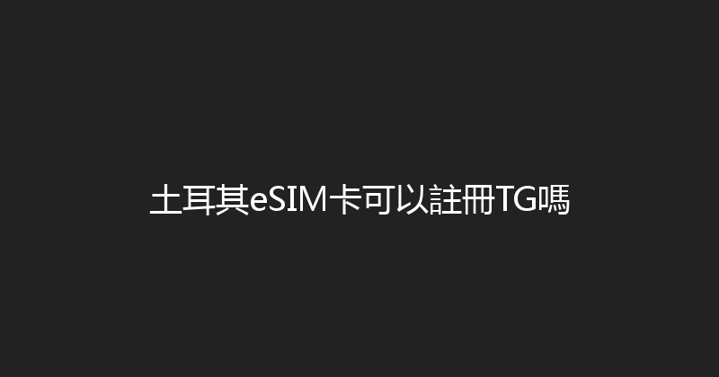 土耳其eSIM卡可以註冊TG嗎 
