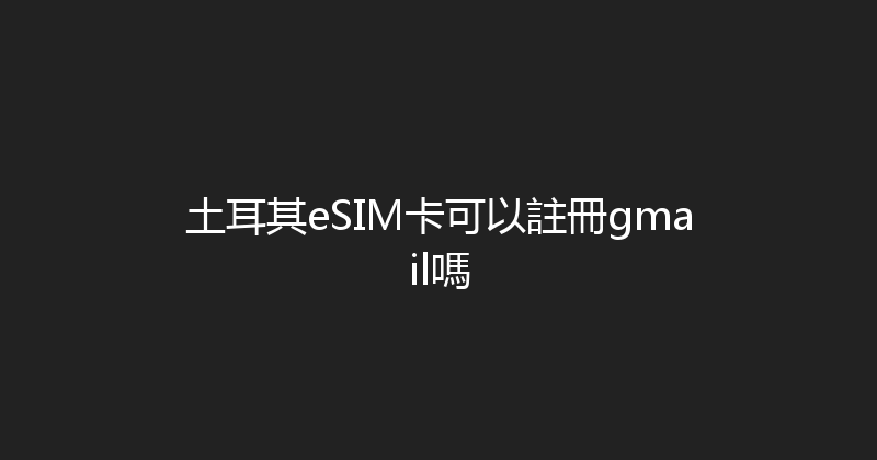 土耳其eSIM卡可以註冊gmail嗎 
