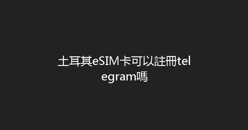 土耳其eSIM卡可以註冊telegram嗎 