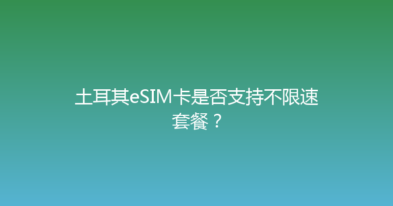 土耳其eSIM卡是否支持不限速套餐？ 