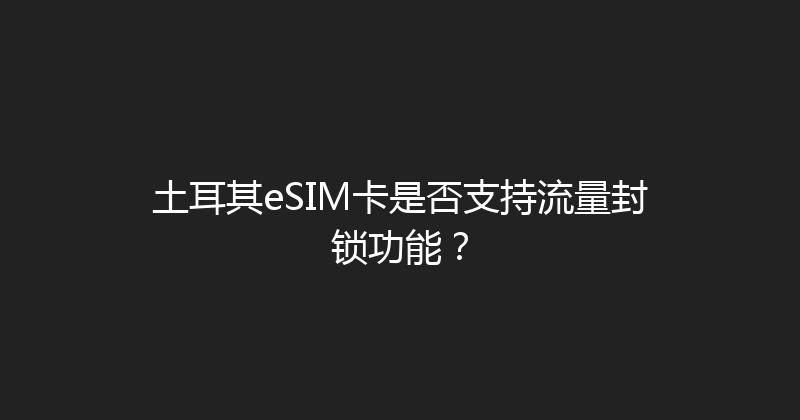 土耳其eSIM卡是否支持流量封锁功能？ 