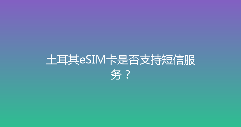 土耳其eSIM卡是否支持短信服务？ 