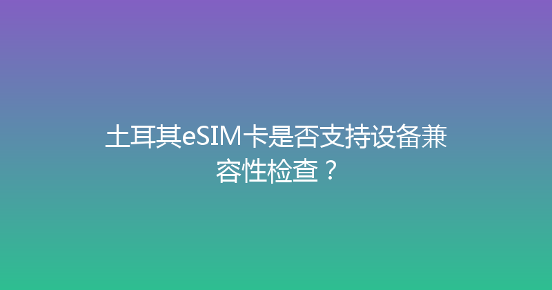 土耳其eSIM卡是否支持设备兼容性检查？ 