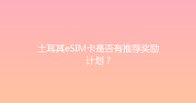 土耳其eSIM卡是否有推荐奖励计划？ 