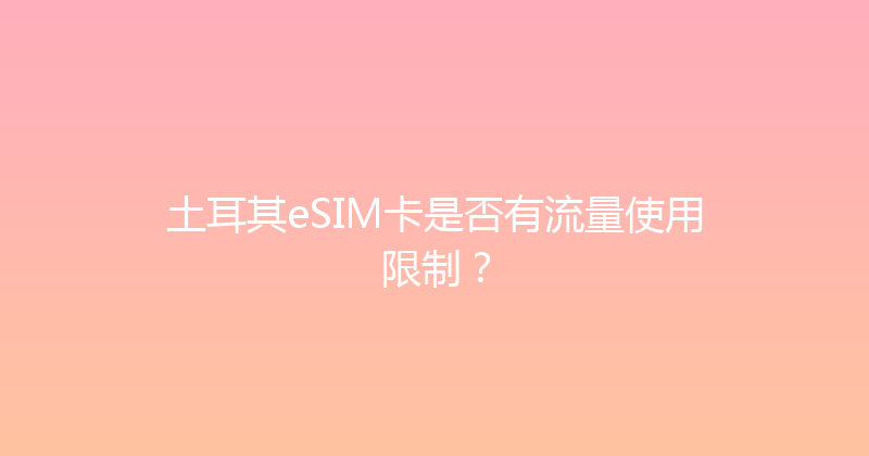 土耳其eSIM卡是否有流量使用限制？ 