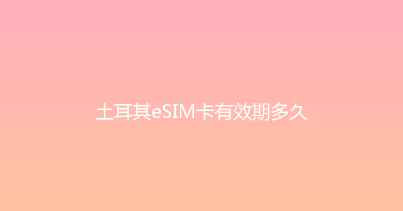 土耳其eSIM卡有效期多久 