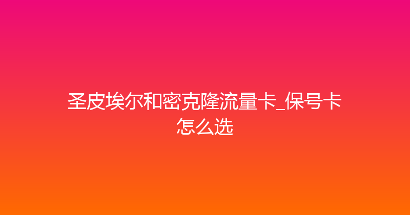 圣皮埃尔和密克隆流量卡_保号卡怎么选 