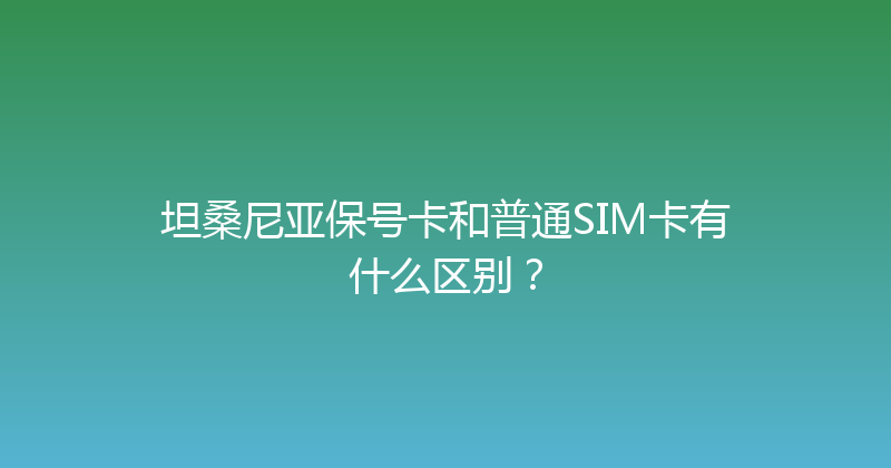 坦桑尼亚保号卡和普通SIM卡有什么区别？ 