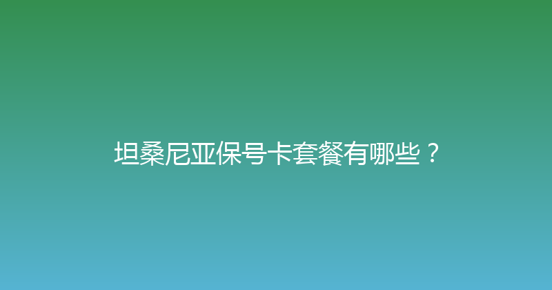 坦桑尼亚保号卡套餐有哪些？ 