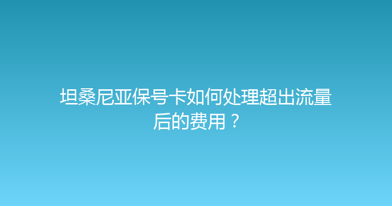 坦桑尼亚保号卡如何处理超出流量后的费用？ 