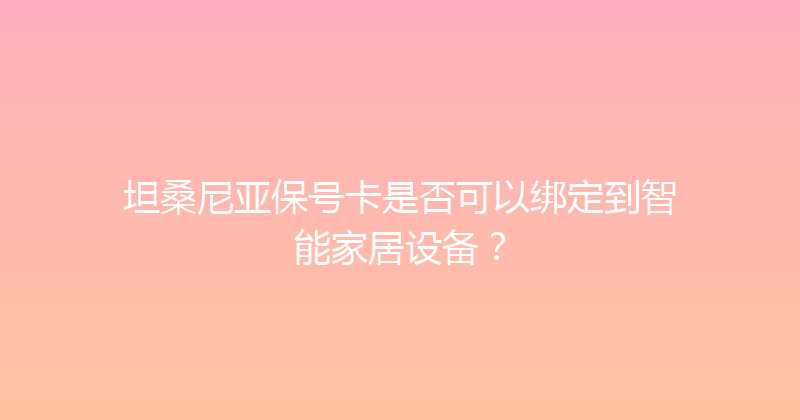 坦桑尼亚保号卡是否可以绑定到智能家居设备？ 