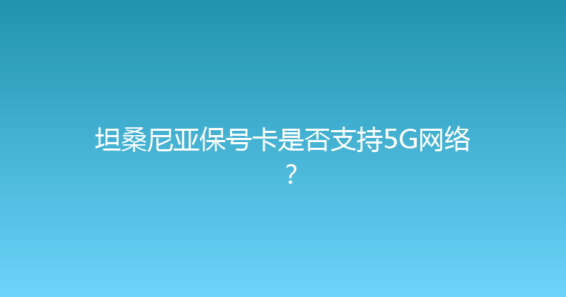 坦桑尼亚保号卡是否支持5G网络？ 