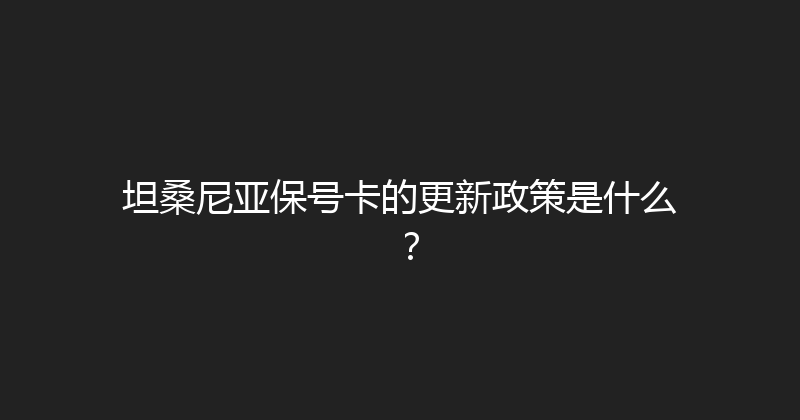 坦桑尼亚保号卡的更新政策是什么？ 
