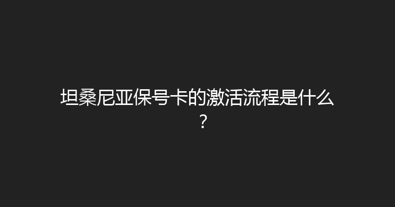 坦桑尼亚保号卡的激活流程是什么？ 