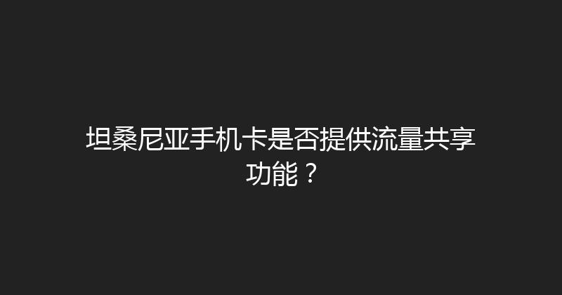 坦桑尼亚手机卡是否提供流量共享功能？ 