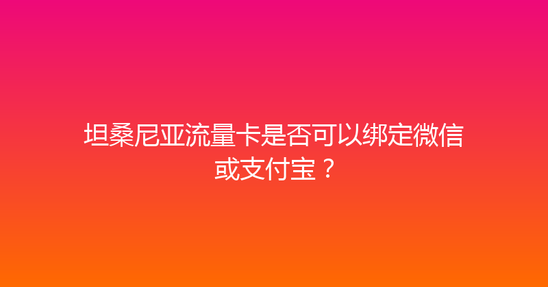 坦桑尼亚流量卡是否可以绑定微信或支付宝？ 