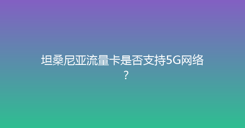 坦桑尼亚流量卡是否支持5G网络？ 
