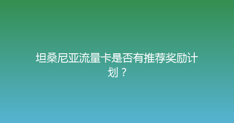 坦桑尼亚流量卡是否有推荐奖励计划？ 