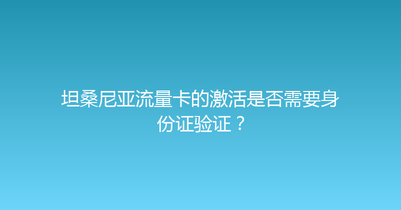 坦桑尼亚流量卡的激活是否需要身份证验证？ 