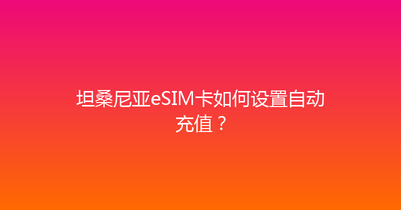 坦桑尼亚eSIM卡如何设置自动充值？ 