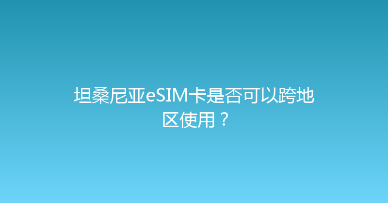 坦桑尼亚eSIM卡是否可以跨地区使用？ 