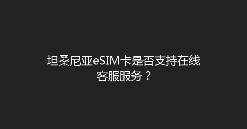 坦桑尼亚eSIM卡是否支持在线客服服务？ 