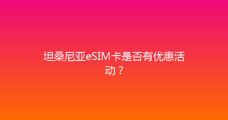 坦桑尼亚eSIM卡是否有优惠活动？ 