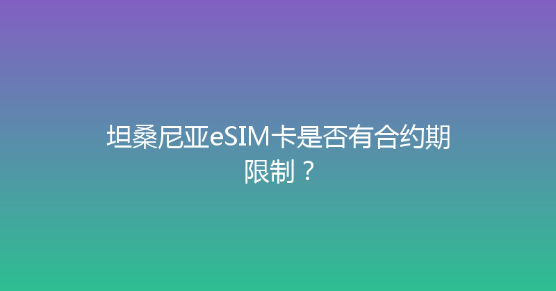 坦桑尼亚eSIM卡是否有合约期限制？ 