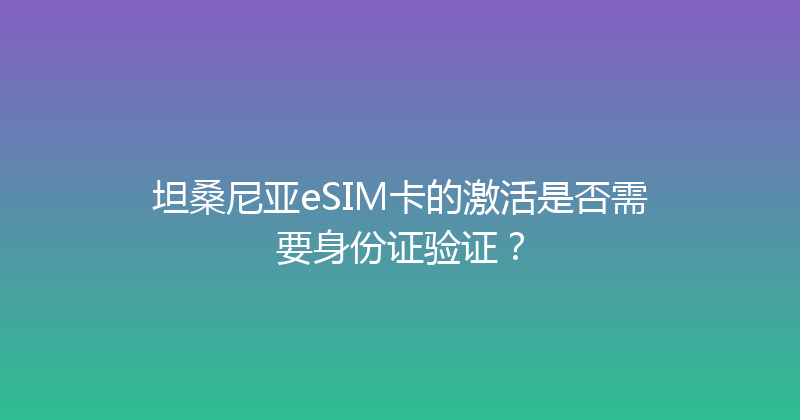 坦桑尼亚eSIM卡的激活是否需要身份证验证？ 