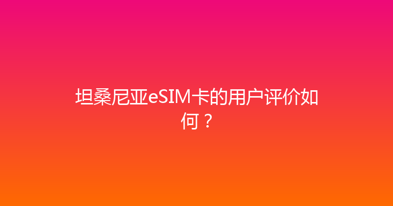 坦桑尼亚eSIM卡的用户评价如何？ 