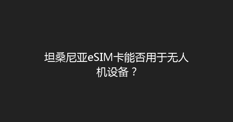 坦桑尼亚eSIM卡能否用于无人机设备？ 