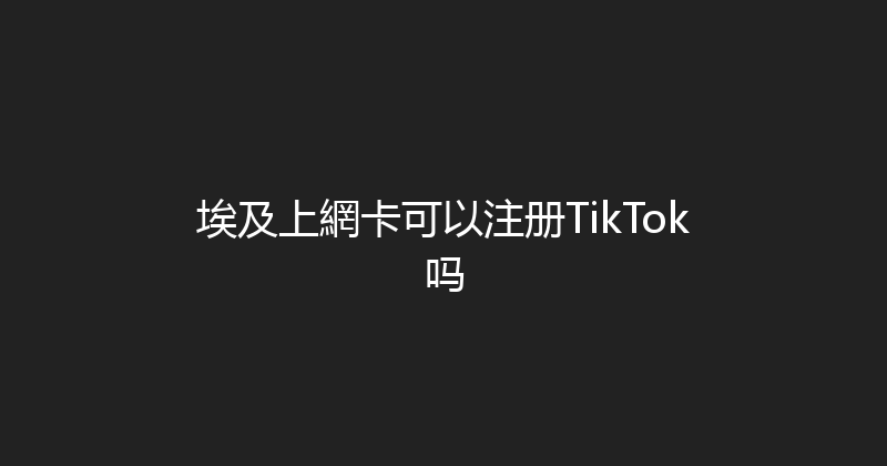 埃及上網卡可以注册TikTok吗 