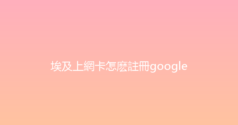 埃及上網卡怎麽註冊google 