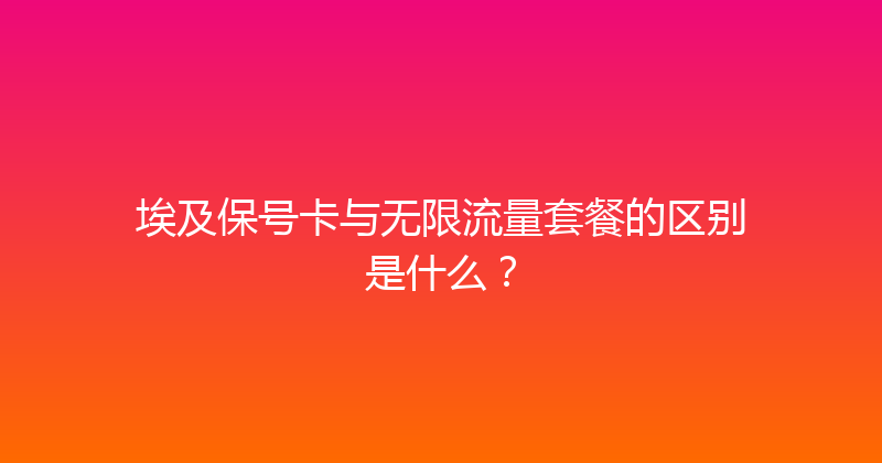 埃及保号卡与无限流量套餐的区别是什么？ 