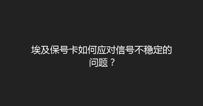 埃及保号卡如何应对信号不稳定的问题？ 