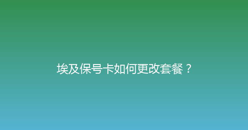 埃及保号卡如何更改套餐？ 