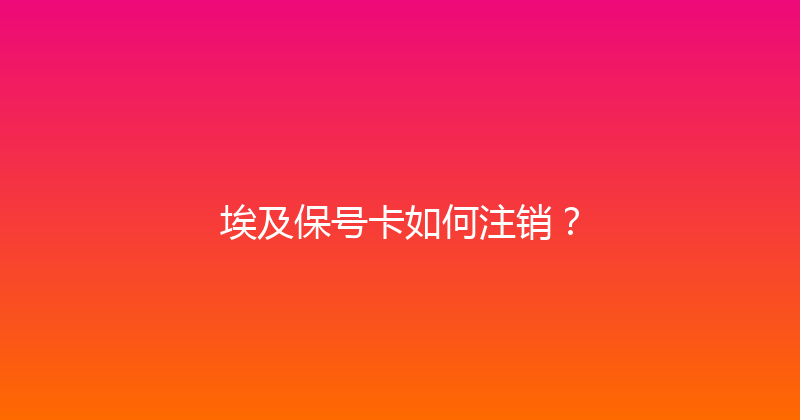 埃及保号卡如何注销？ 