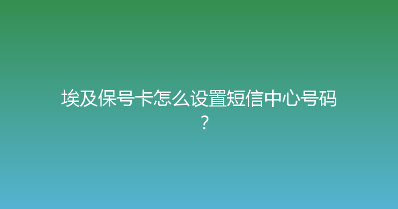 埃及保号卡怎么设置短信中心号码？ 