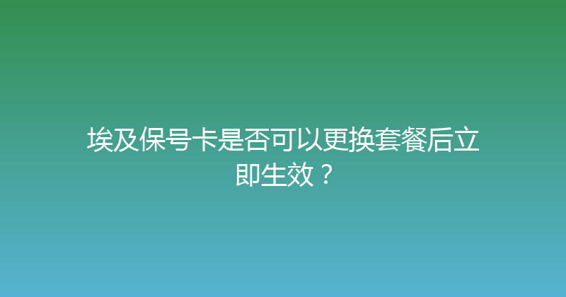 埃及保号卡是否可以更换套餐后立即生效？ 
