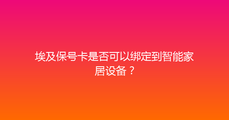 埃及保号卡是否可以绑定到智能家居设备？ 
